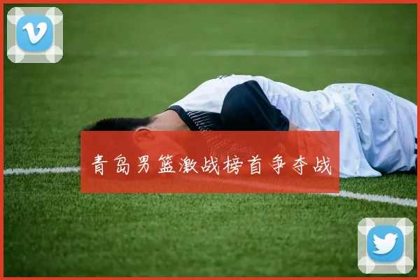 青岛男篮激战榜首争夺战