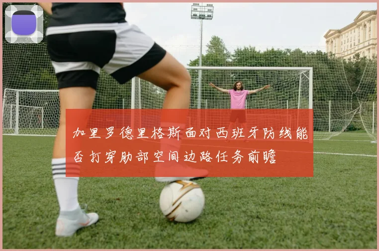 加里罗德里格斯面对西班牙防线能否打穿肋部空间边路任务前瞻