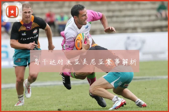 乌干达对决亚美尼亚赛事解析