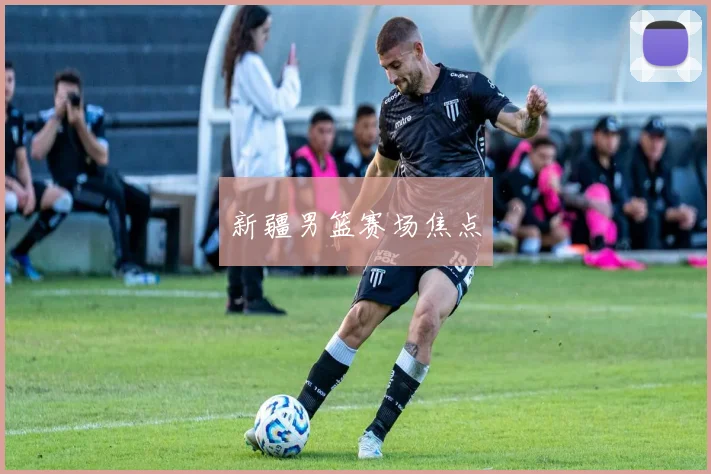 新疆男篮赛场焦点