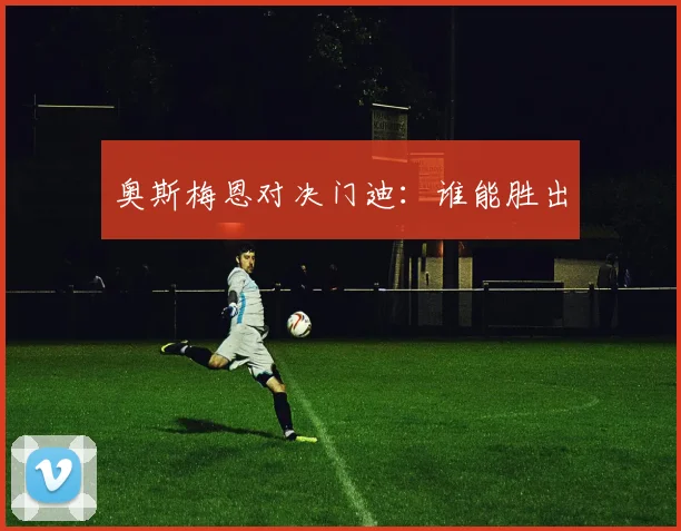 奥斯梅恩对决门迪：谁能胜出