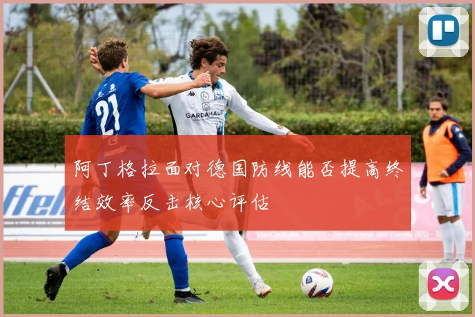 阿丁格拉面对德国防线能否提高终结效率反击核心评估