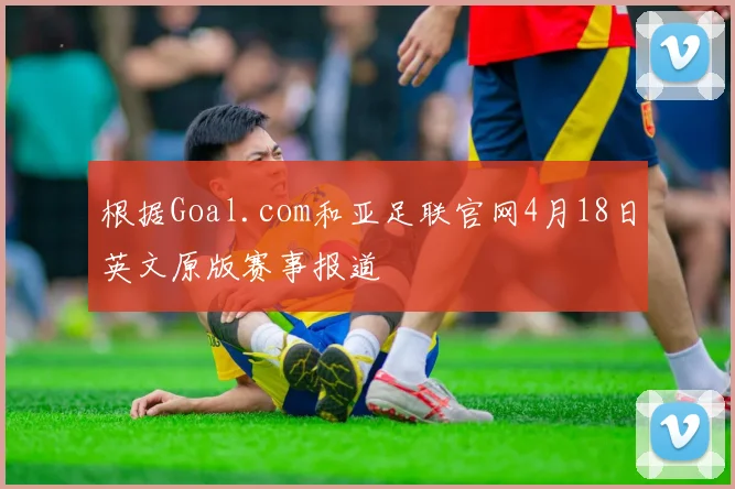 根据Goal.com和亚足联官网4月18日英文原版赛事报道