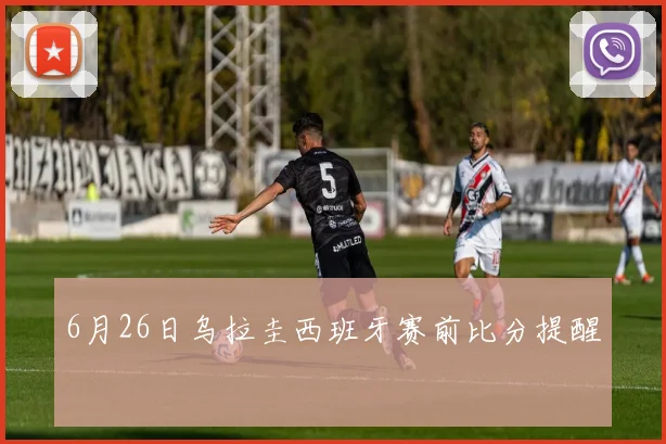 6月26日乌拉圭西班牙赛前比分提醒