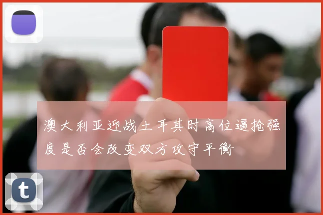澳大利亚迎战土耳其时高位逼抢强度是否会改变双方攻守平衡