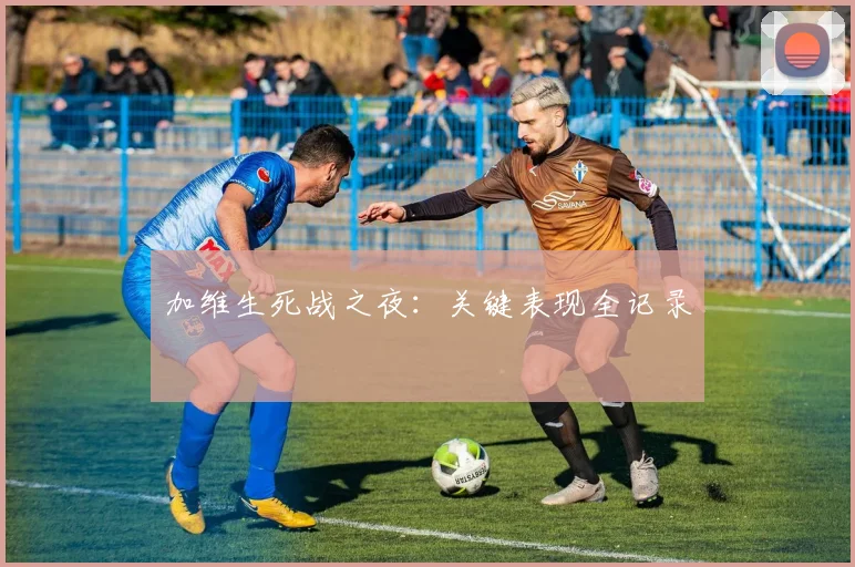 加维生死战之夜：关键表现全记录