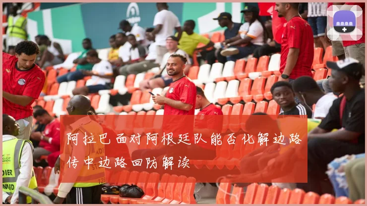 阿拉巴面对阿根廷队能否化解边路传中边路回防解读