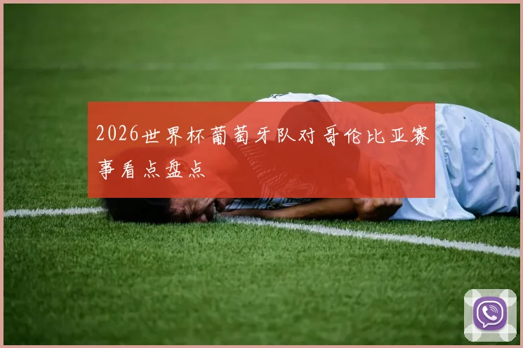 2026世界杯葡萄牙队对哥伦比亚赛事看点盘点