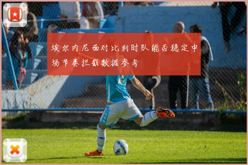 埃尔内尼面对比利时队能否稳定中场节奏拦截数据参考