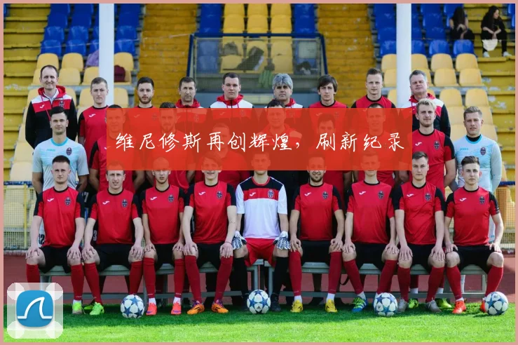 维尼修斯再创辉煌，刷新纪录