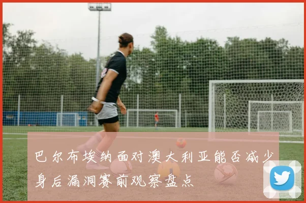 巴尔布埃纳面对澳大利亚能否减少身后漏洞赛前观察盘点