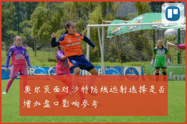 奥尔莫面对沙特防线远射选择是否增加盘口影响参考
