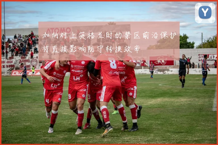 加纳对上英格兰时的禁区前沿保护将直接影响防守转换效率