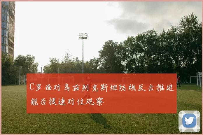 C罗面对乌兹别克斯坦防线反击推进能否提速对位观察