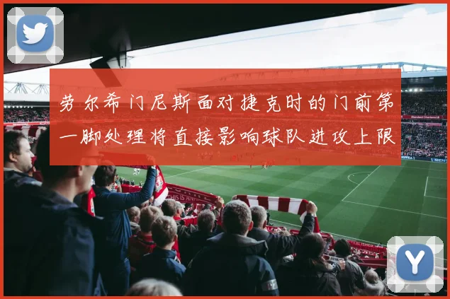 劳尔希门尼斯面对捷克时的门前第一脚处理将直接影响球队进攻上限