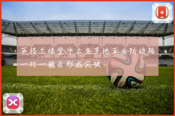 英格兰福登冲击克罗地亚后防边路一对一能否形成突破