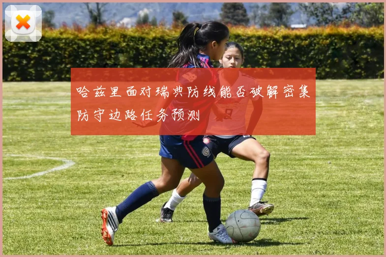 哈兹里面对瑞典防线能否破解密集防守边路任务预测