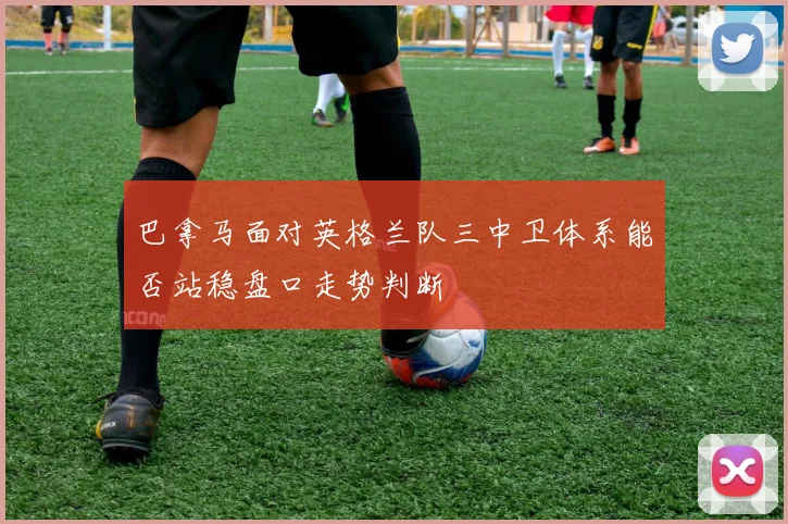 巴拿马面对英格兰队三中卫体系能否站稳盘口走势判断