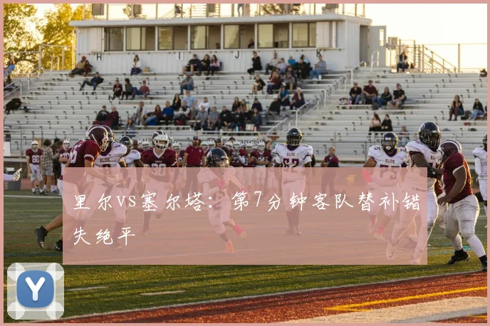 里尔vs塞尔塔：第7分钟客队替补错失绝平