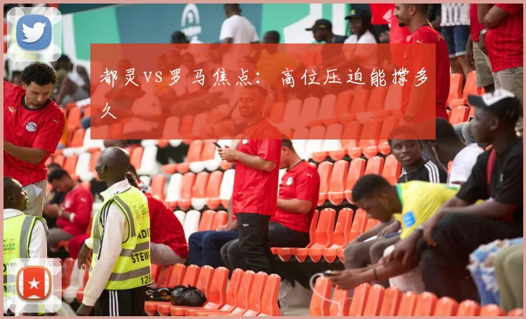 都灵vs罗马焦点：高位压迫能撑多久