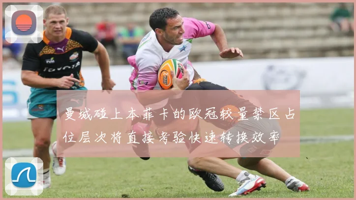 曼城碰上本菲卡的欧冠较量禁区占位层次将直接考验快速转换效率