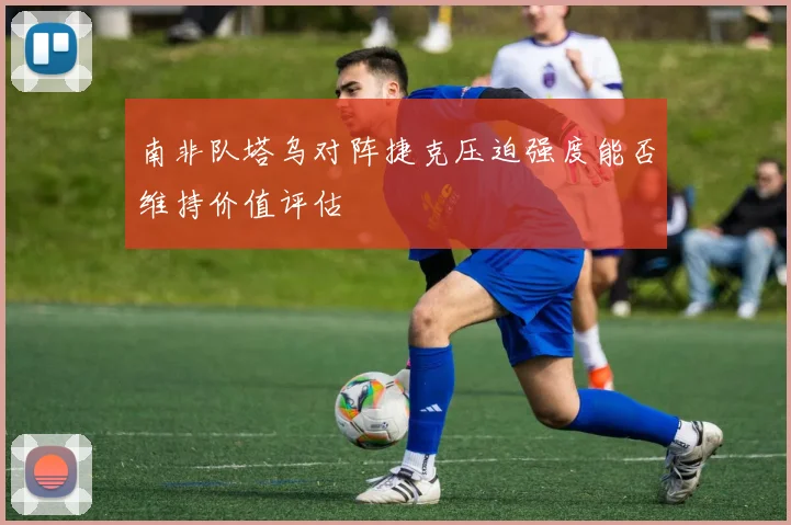 南非队塔乌对阵捷克压迫强度能否维持价值评估
