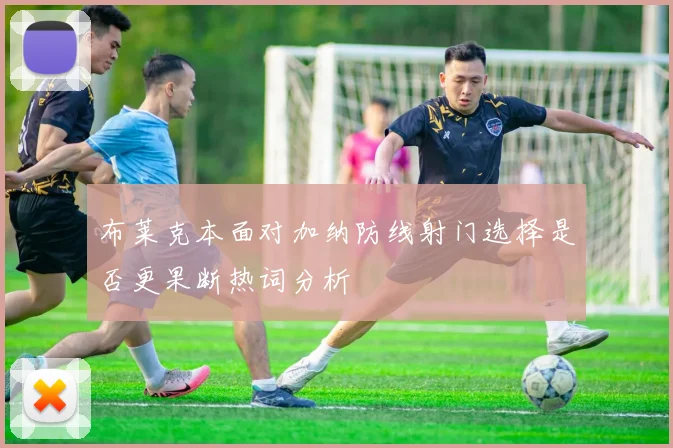 布莱克本面对加纳防线射门选择是否更果断热词分析