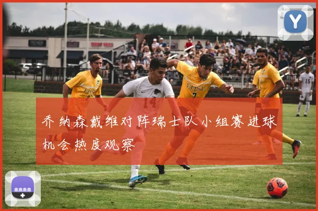 乔纳森戴维对阵瑞士队小组赛进球机会热度观察