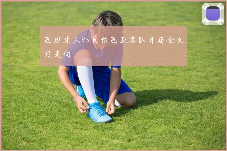 西班牙人vs瓦伦西亚客队开局会决定走向
