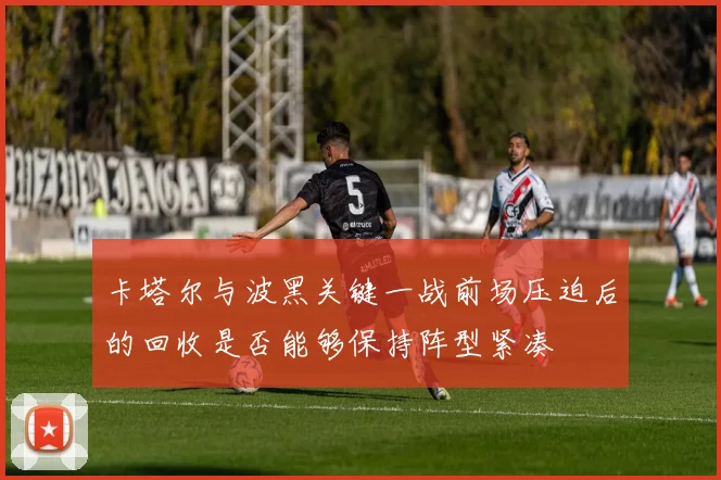 卡塔尔与波黑关键一战前场压迫后的回收是否能够保持阵型紧凑