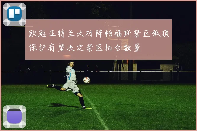 欧冠亚特兰大对阵帕福斯禁区弧顶保护有望决定禁区机会数量