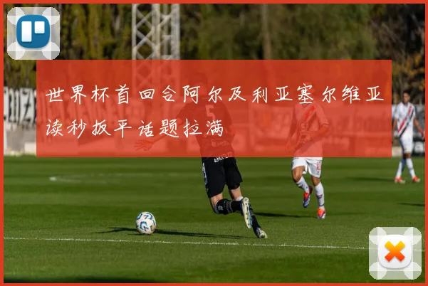 世界杯首回合阿尔及利亚塞尔维亚读秒扳平话题拉满