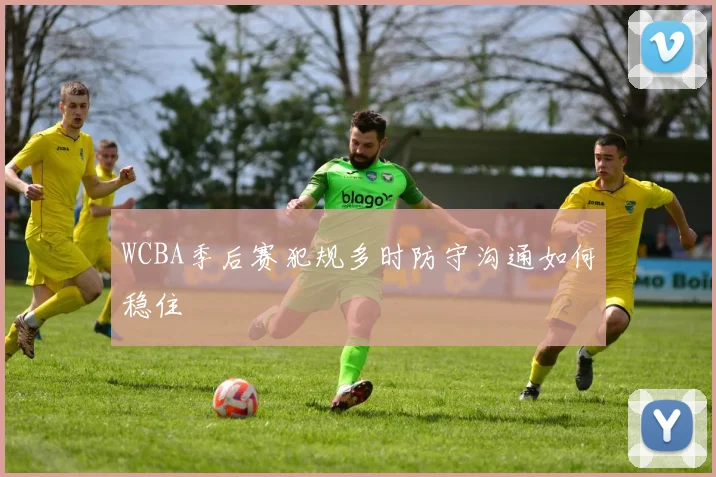 WCBA季后赛犯规多时防守沟通如何稳住