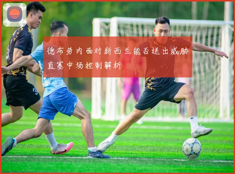 德布劳内面对新西兰能否送出威胁直塞中场控制解析