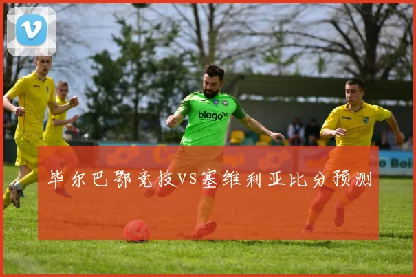 毕尔巴鄂竞技vs塞维利亚比分预测