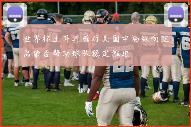 世界杯土耳其面对美国中场纵向距离能否帮助球队稳定推进
