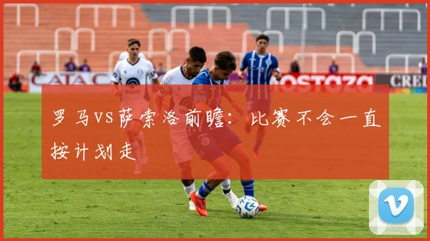 罗马vs萨索洛前瞻：比赛不会一直按计划走