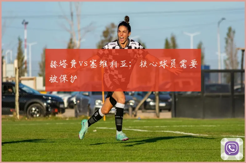 赫塔费vs塞维利亚：核心球员需要被保护