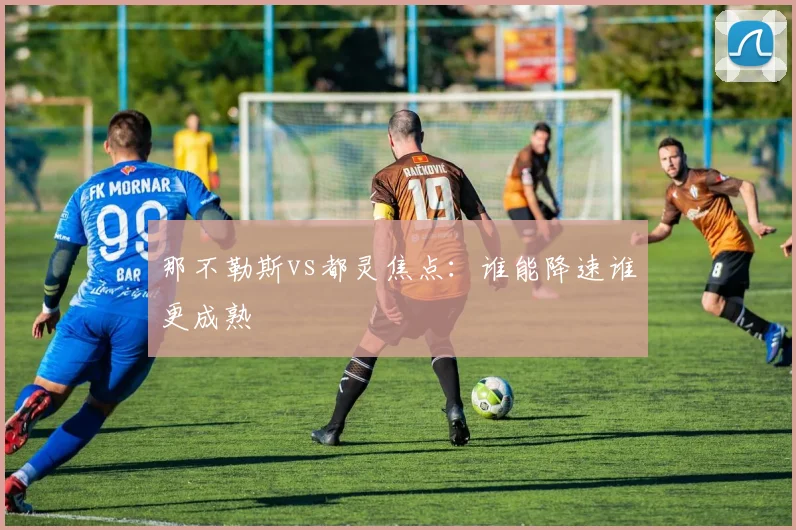 那不勒斯vs都灵焦点：谁能降速谁更成熟