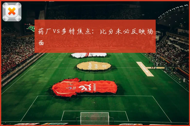 药厂vs多特焦点：比分未必反映场面