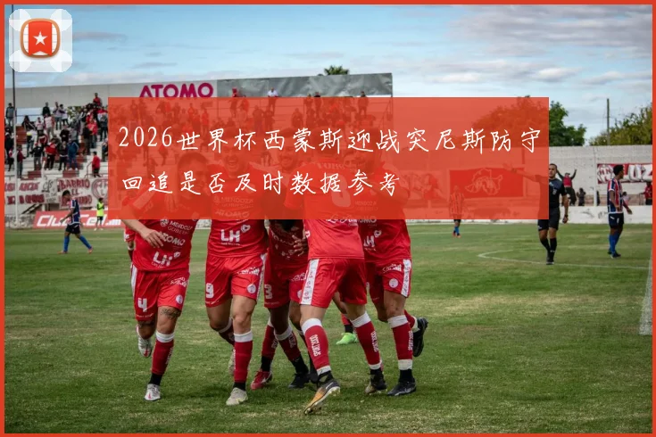 2026世界杯西蒙斯迎战突尼斯防守回追是否及时数据参考