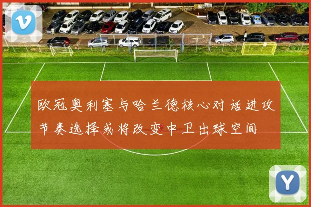 欧冠奥利塞与哈兰德核心对话进攻节奏选择或将改变中卫出球空间