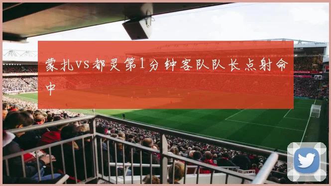 蒙扎vs都灵第1分钟客队队长点射命中