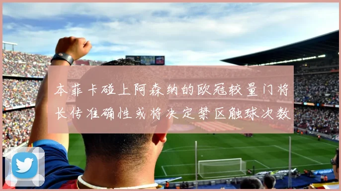 本菲卡碰上阿森纳的欧冠较量门将长传准确性或将决定禁区触球次数