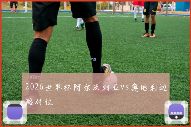 2026世界杯阿尔及利亚vs奥地利边路对位
