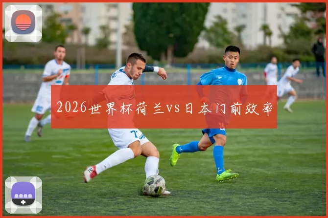 2026世界杯荷兰vs日本门前效率