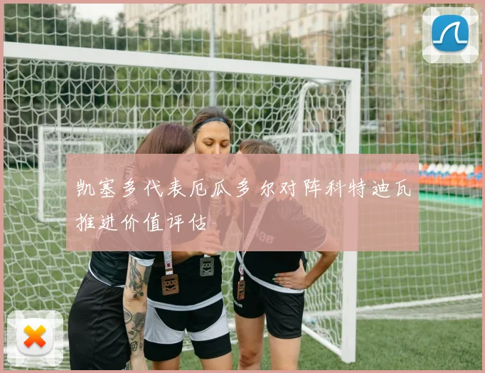 凯塞多代表厄瓜多尔对阵科特迪瓦推进价值评估
