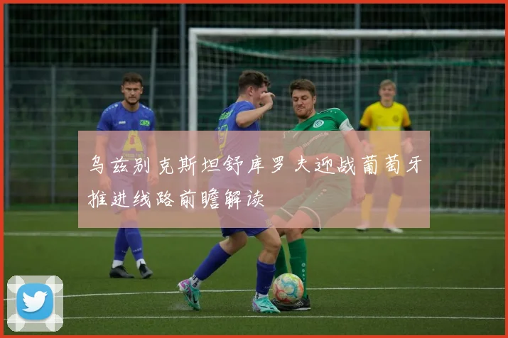 乌兹别克斯坦舒库罗夫迎战葡萄牙推进线路前瞻解读
