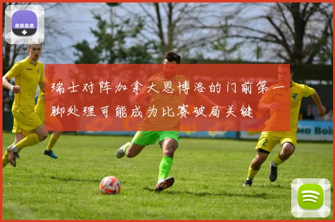 瑞士对阵加拿大恩博洛的门前第一脚处理可能成为比赛破局关键