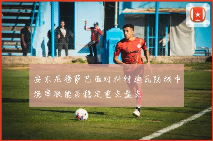 安东尼穆萨巴面对科特迪瓦防线中场串联能否稳定重点盘点